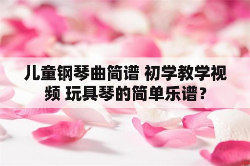 儿童钢琴曲简谱 初学教学视频 玩具琴的简单乐谱？