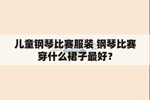 儿童钢琴比赛服装 钢琴比赛穿什么裙子最好？