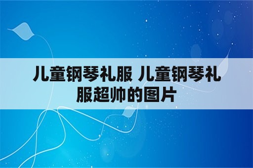 儿童钢琴礼服 儿童钢琴礼服超帅的图片