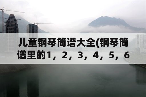 儿童钢琴简谱大全(钢琴简谱里的1，2，3，4，5，6，7都分别是什麼音？)