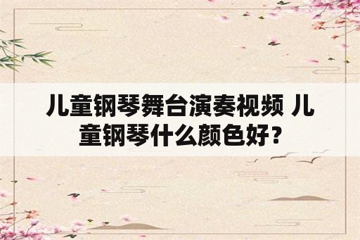 儿童钢琴舞台演奏视频 儿童钢琴什么颜色好？