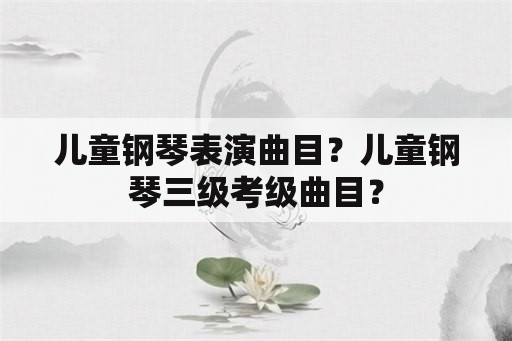 儿童钢琴表演曲目？儿童钢琴三级考级曲目？