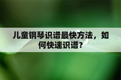 儿童钢琴识谱最快方法，如何快速识谱？