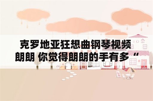 克罗地亚狂想曲钢琴视频 朗朗 你觉得朗朗的手有多“贵”？