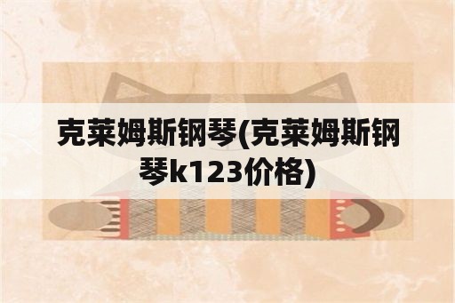 克莱姆斯钢琴(克莱姆斯钢琴k123价格)