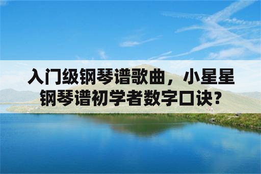 入门级钢琴谱歌曲，小星星钢琴谱初学者数字口诀？