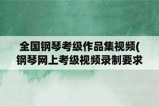 全国钢琴考级作品集视频(钢琴网上考级视频录制要求？)