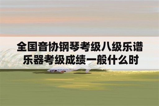 全国音协钢琴考级八级乐谱 乐器考级成绩一般什么时候出来？