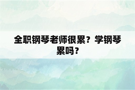 全职钢琴老师很累？学钢琴累吗？