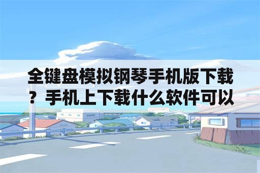 全键盘模拟钢琴手机版下载？手机上下载什么软件可以弹钢琴音？