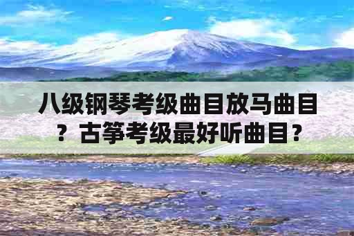 八级钢琴考级曲目放马曲目？古筝考级最好听曲目？