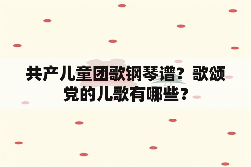 共产儿童团歌钢琴谱？歌颂党的儿歌有哪些？