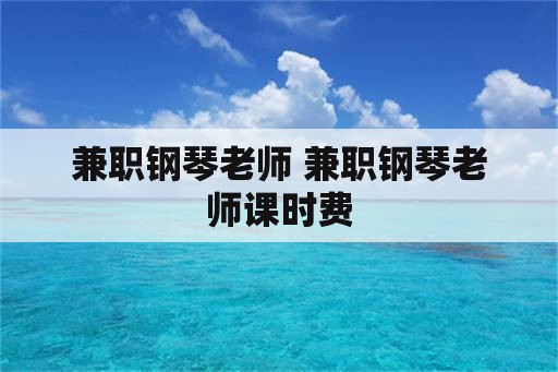 兼职钢琴老师 兼职钢琴老师课时费