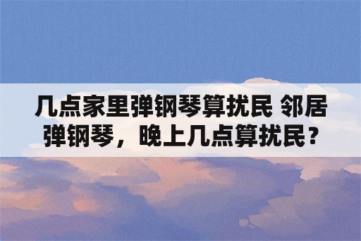 几点家里弹钢琴算扰民 邻居弹钢琴，晚上几点算扰民？