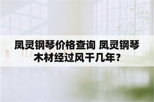 凤灵钢琴价格查询 凤灵钢琴木材经过风干几年？