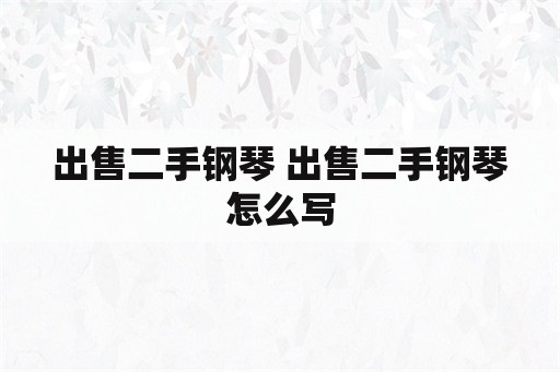 出售二手钢琴 出售二手钢琴怎么写