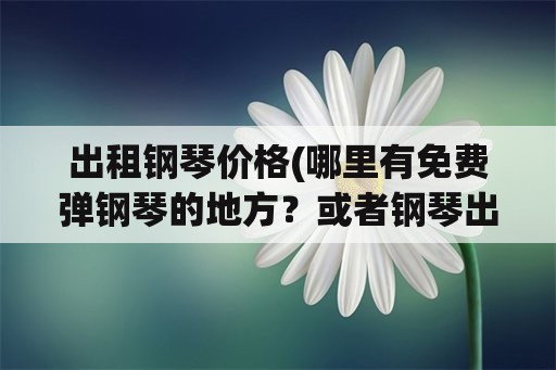 出租钢琴价格(哪里有免费弹钢琴的地方？或者钢琴出租弹？)