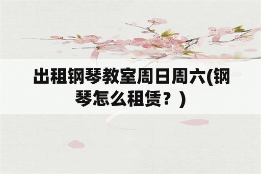 出租钢琴教室周日周六(钢琴怎么租赁？)