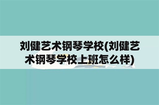 刘健艺术钢琴学校(刘健艺术钢琴学校上班怎么样)