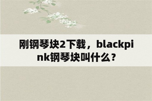 刚钢琴块2下载，blackpink钢琴块叫什么？