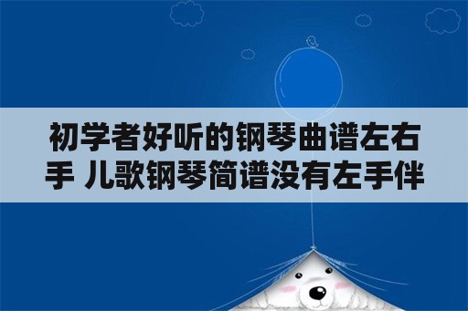 初学者好听的钢琴曲谱左右手 儿歌钢琴简谱没有左手伴奏，该怎么配？