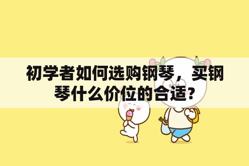 初学者如何选购钢琴，买钢琴什么价位的合适？