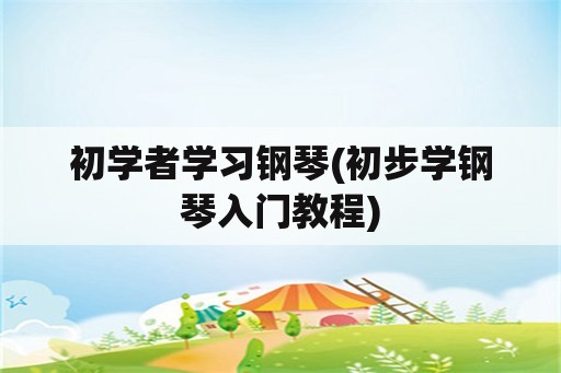 初学者学习钢琴(初步学钢琴入门教程)