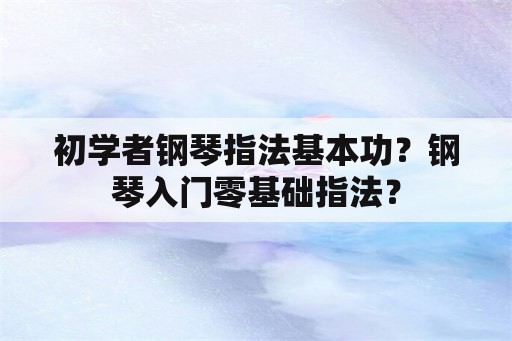 初学者钢琴指法基本功？钢琴入门零基础指法？