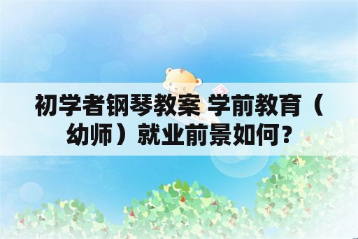 初学者钢琴教案 学前教育（幼师）就业前景如何？