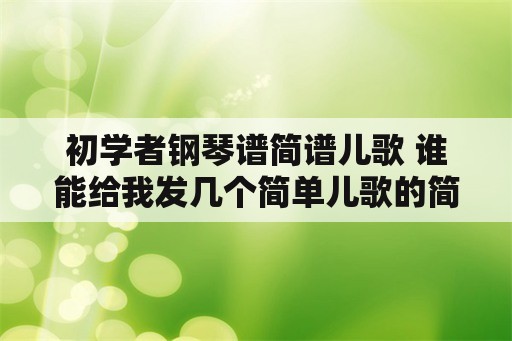 初学者钢琴谱简谱儿歌 谁能给我发几个简单儿歌的简谱。就是1到7的简单曲谱？