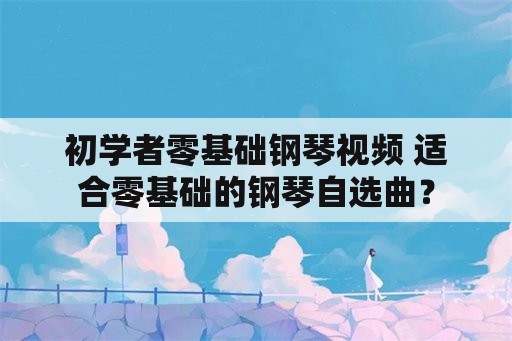 初学者零基础钢琴视频 适合零基础的钢琴自选曲？