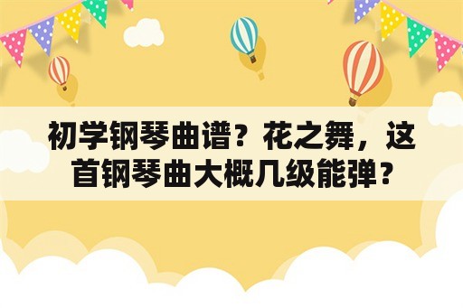 初学钢琴曲谱？花之舞，这首钢琴曲大概几级能弹？