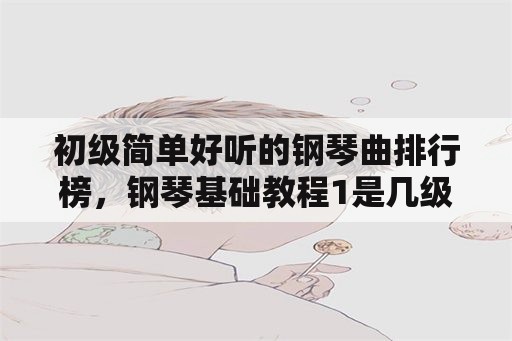 初级简单好听的钢琴曲排行榜，钢琴基础教程1是几级？