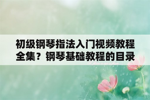 初级钢琴指法入门视频教程全集？钢琴基础教程的目录？