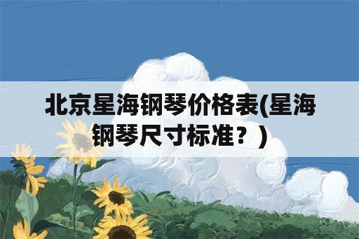 北京星海钢琴价格表(星海钢琴尺寸标准？)