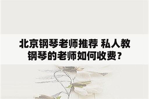 北京钢琴老师推荐 私人教钢琴的老师如何收费？