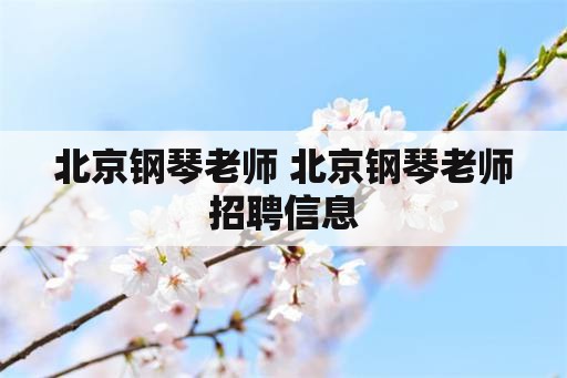 北京钢琴老师 北京钢琴老师招聘信息