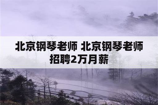 北京钢琴老师 北京钢琴老师招聘2万月薪