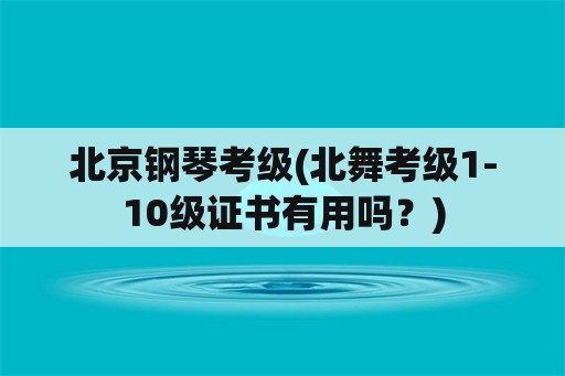 北京钢琴考级(北舞考级1-10级证书有用吗？)