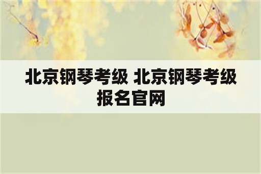 北京钢琴考级 北京钢琴考级报名官网