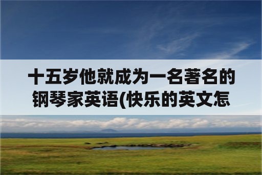 十五岁他就成为一名著名的钢琴家英语(快乐的英文怎么写？)