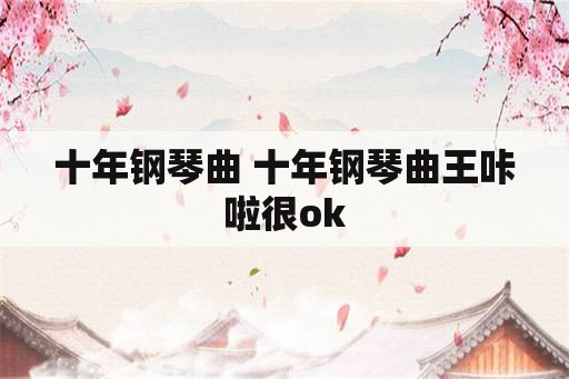 十年钢琴曲 十年钢琴曲王咔啦很ok