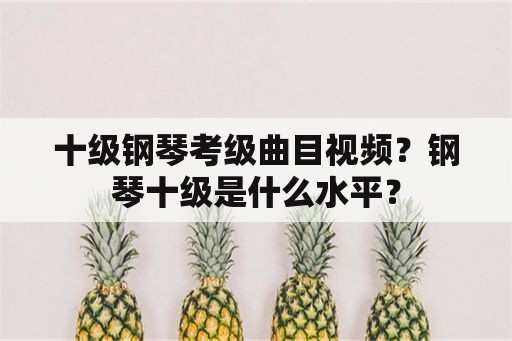 十级钢琴考级曲目视频？钢琴十级是什么水平？