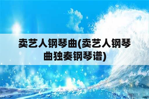 卖艺人钢琴曲(卖艺人钢琴曲独奏钢琴谱)