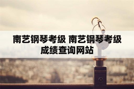 南艺钢琴考级 南艺钢琴考级成绩查询网站