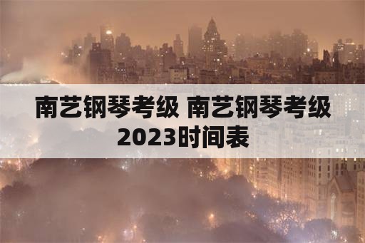 南艺钢琴考级 南艺钢琴考级2023时间表