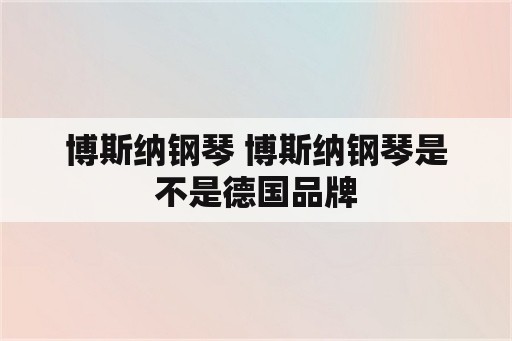 博斯纳钢琴 博斯纳钢琴是不是德国品牌