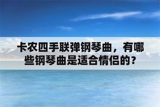 卡农四手联弹钢琴曲，有哪些钢琴曲是适合情侣的？