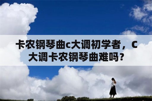 卡农钢琴曲c大调初学者，C大调卡农钢琴曲难吗？