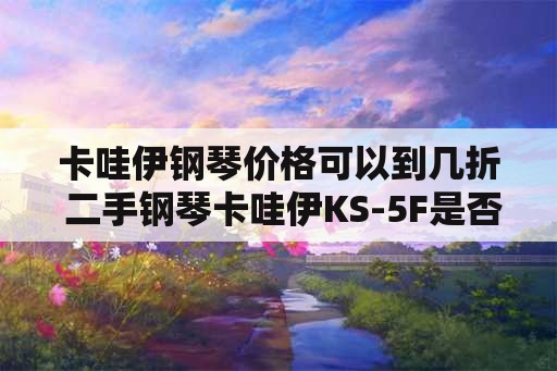 卡哇伊钢琴价格可以到几折 二手钢琴卡哇伊KS-5F是否日本原产，价格多少？